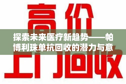 上饶探索未来医疗新趋势——帕博利珠单抗回收的潜力与意义