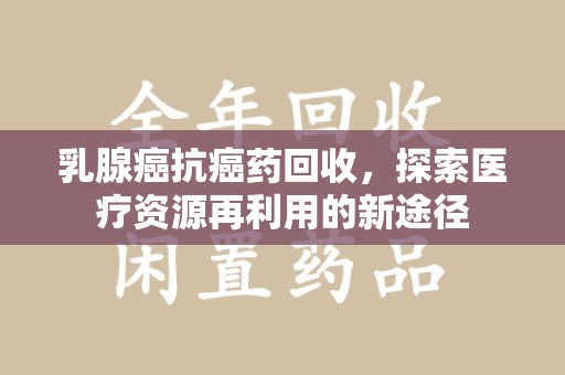上饶乳腺癌抗癌药回收，探索医疗资源再利用的新途径