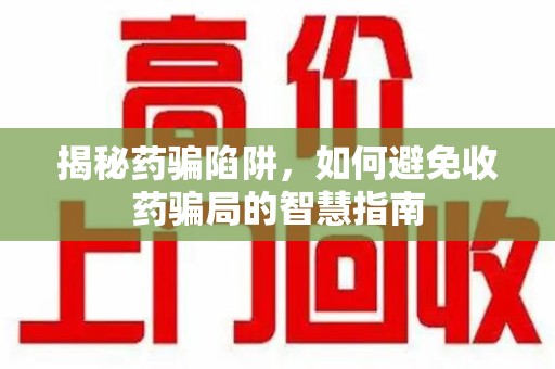 上饶揭秘药骗陷阱，如何避免收药骗局的智慧指南