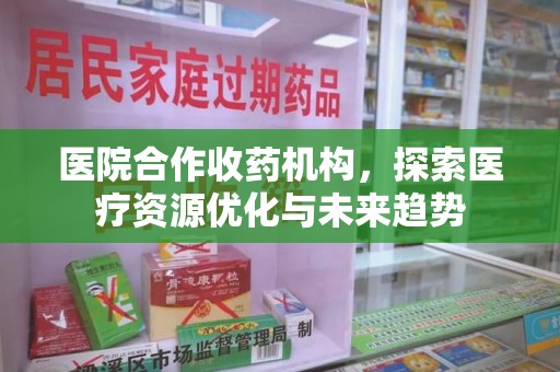 上饶医院合作收药机构，探索医疗资源优化与未来趋势