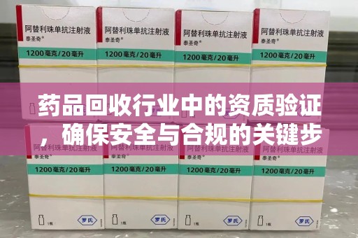 上饶药品回收行业中的资质验证，确保安全与合规的关键步骤