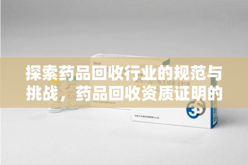 上饶探索药品回收行业的规范与挑战，药品回收资质证明的重要性