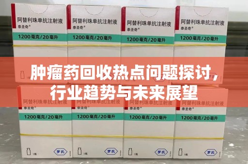 上饶肿瘤药回收热点问题探讨，行业趋势与未来展望