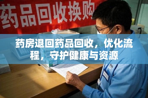 上饶药房退回药品回收，优化流程，守护健康与资源