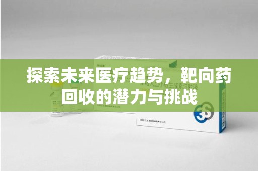 上饶探索未来医疗趋势，靶向药回收的潜力与挑战