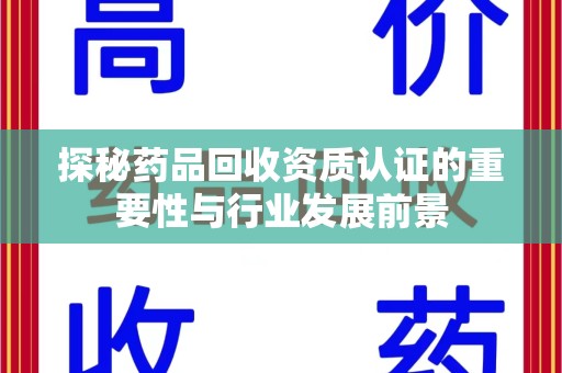 上饶探秘药品回收资质认证的重要性与行业发展前景