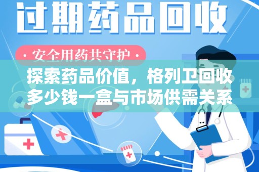 上饶探索药品价值，格列卫回收多少钱一盒与市场供需关系的深度解析
