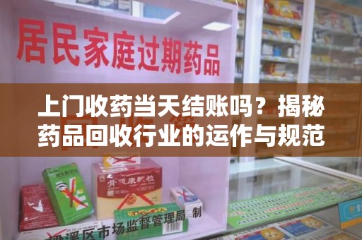 上饶上门收药当天结账吗？揭秘药品回收行业的运作与规范