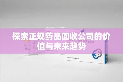 上饶探索正规药品回收公司的价值与未来趋势