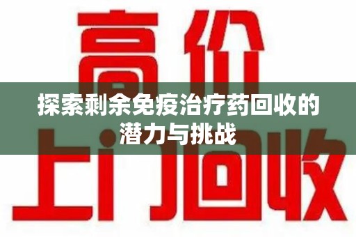 上饶探索剩余免疫治疗药回收的潜力与挑战