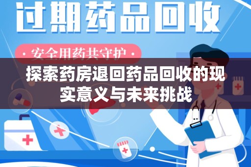 上饶探索药房退回药品回收的现实意义与未来挑战