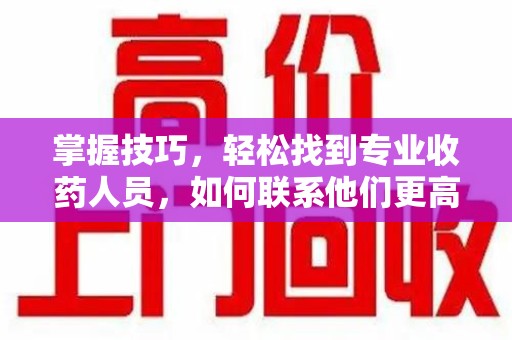 上饶掌握技巧，轻松找到专业收药人员，如何联系他们更高效