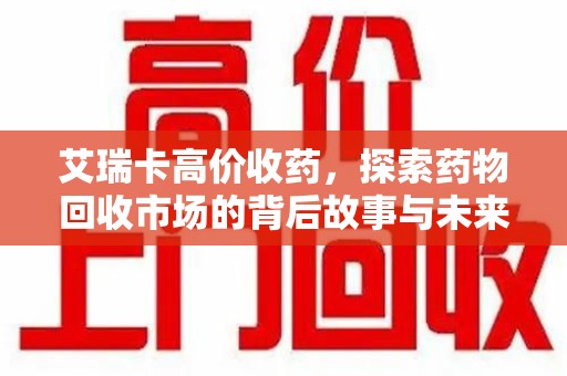 上饶艾瑞卡高价收药，探索药物回收市场的背后故事与未来趋势