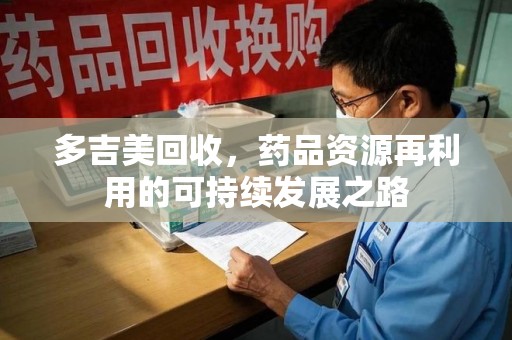 上饶多吉美回收，药品资源再利用的可持续发展之路