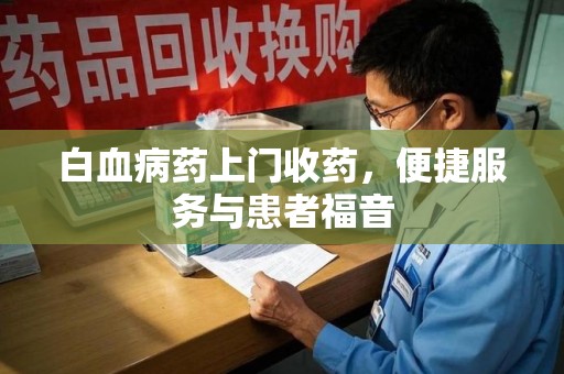 上饶白血病药上门收药，便捷服务与患者福音