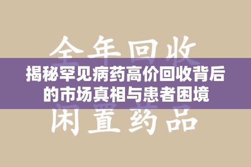 上饶揭秘罕见病药高价回收背后的市场真相与患者困境