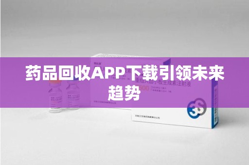 上饶药品回收APP下载引领未来趋势
