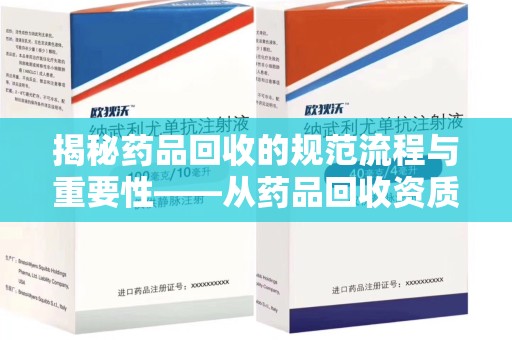 上饶揭秘药品回收的规范流程与重要性——从药品回收资质查询开始