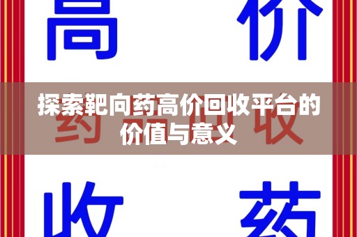 上饶探索靶向药高价回收平台的价值与意义
