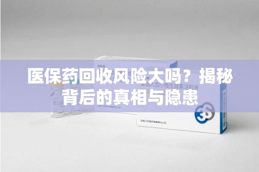 上饶医保药回收风险大吗？揭秘背后的真相与隐患