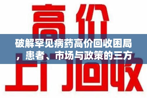上饶破解罕见病药高价回收困局，患者、市场与政策的三方博弈