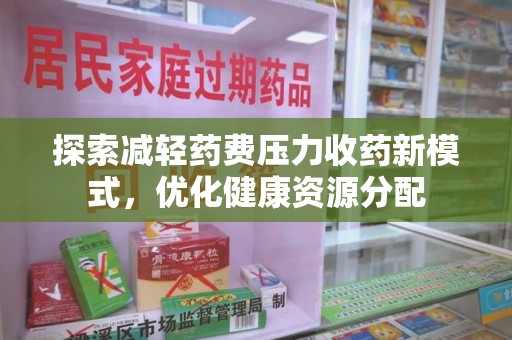 上饶探索减轻药费压力收药新模式，优化健康资源分配