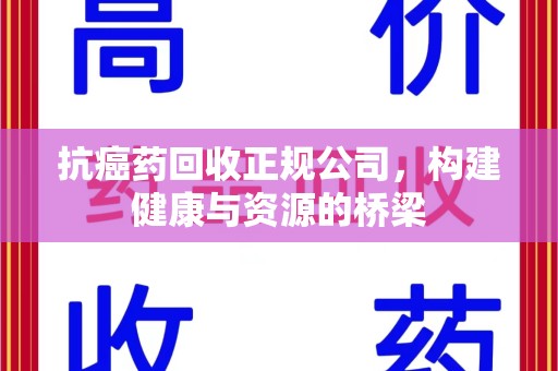 上饶抗癌药回收正规公司，构建健康与资源的桥梁