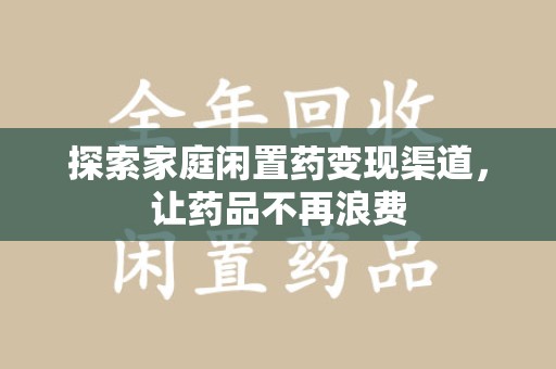 上饶探索家庭闲置药变现渠道，让药品不再浪费