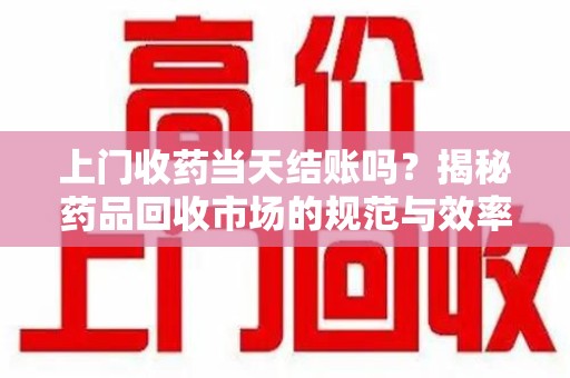 上饶上门收药当天结账吗？揭秘药品回收市场的规范与效率