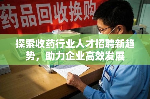 上饶探索收药行业人才招聘新趋势，助力企业高效发展