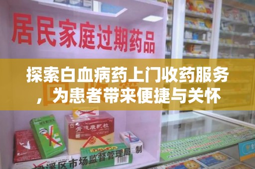 上饶探索白血病药上门收药服务，为患者带来便捷与关怀