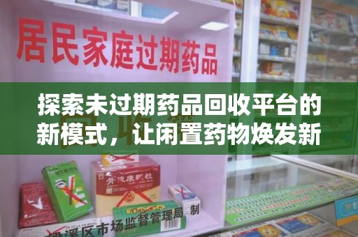 上饶探索未过期药品回收平台的新模式，让闲置药物焕发新生