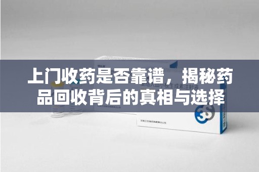 上饶上门收药是否靠谱，揭秘药品回收背后的真相与选择