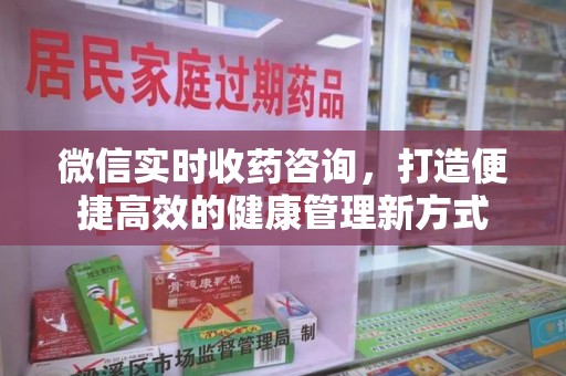 上饶微信实时收药咨询，打造便捷高效的健康管理新方式