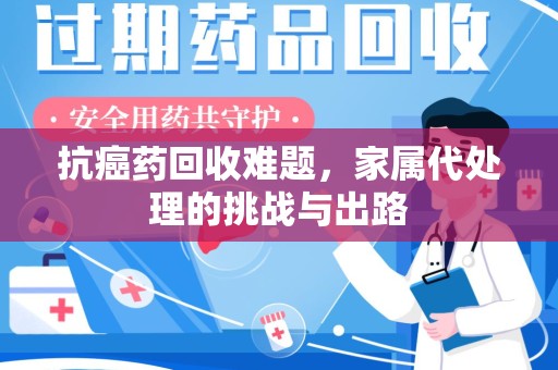 上饶抗癌药回收难题，家属代处理的挑战与出路