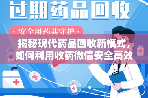 上饶揭秘现代药品回收新模式，如何利用收药微信安全高效处理闲置药物