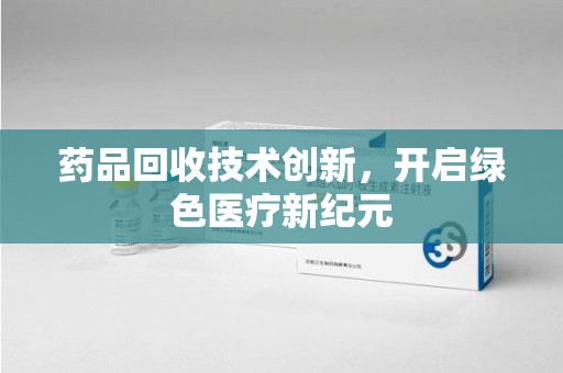 上饶药品回收技术创新，开启绿色医疗新纪元