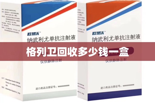 上饶格列卫回收多少钱一盒