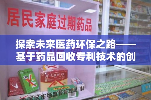 上饶探索未来医药环保之路——基于药品回收专利技术的创新与发展