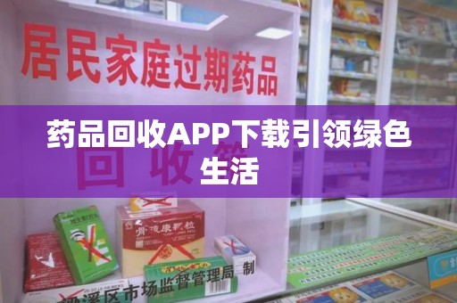 上饶药品回收APP下载引领绿色生活