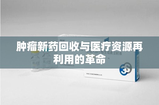 上饶肿瘤新药回收与医疗资源再利用的革命