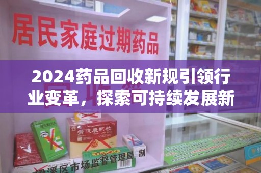上饶2024药品回收新规引领行业变革，探索可持续发展新路径