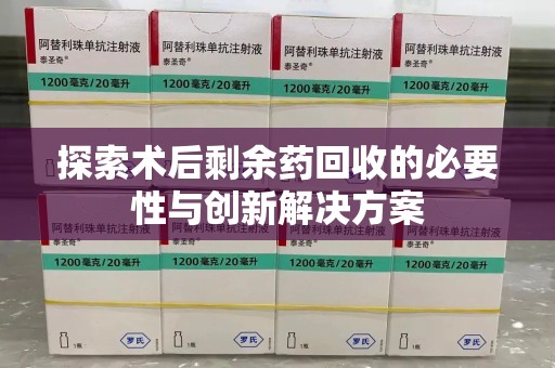上饶探索术后剩余药回收的必要性与创新解决方案