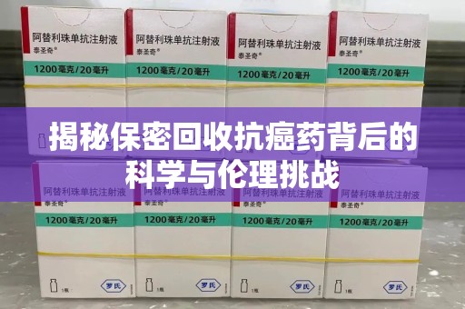 上饶揭秘保密回收抗癌药背后的科学与伦理挑战