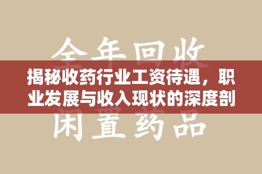 上饶揭秘收药行业工资待遇，职业发展与收入现状的深度剖析