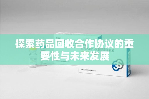 上饶探索药品回收合作协议的重要性与未来发展
