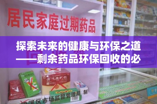 上饶探索未来的健康与环保之道——剩余药品环保回收的必要性与实践