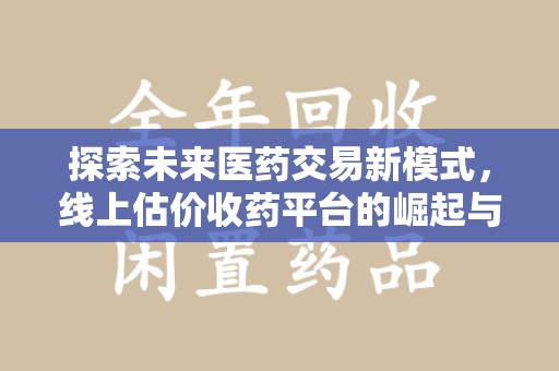 上饶探索未来医药交易新模式，线上估价收药平台的崛起与变革