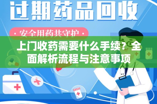 上饶上门收药需要什么手续？全面解析流程与注意事项