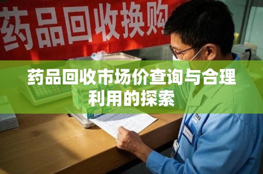 上饶药品回收市场价查询与合理利用的探索